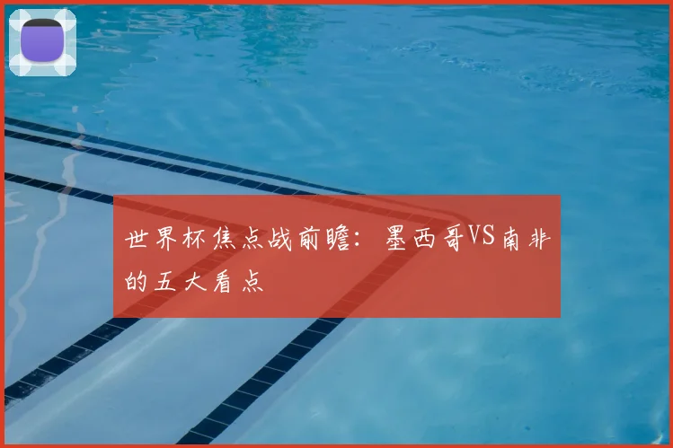 世界杯焦点战前瞻：墨西哥VS南非的五大看点