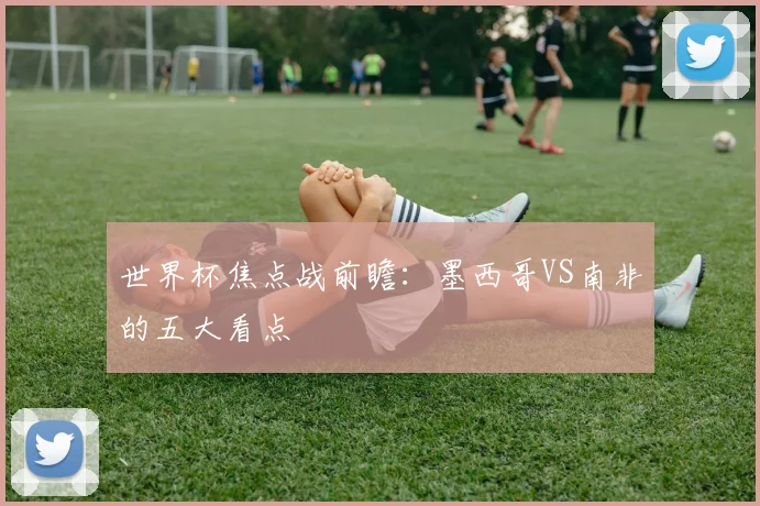 世界杯焦点战前瞻:墨西哥VS南非的五大看点