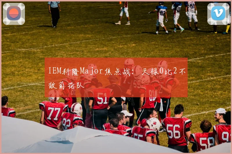 IEM科隆Major焦点战:天禄0比2不敌菊花队