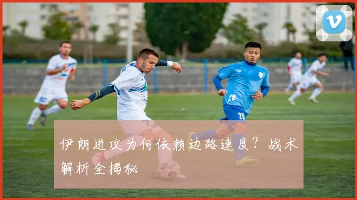 伊朗进攻为何依赖边路速度?战术解析全揭秘